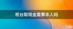 柜台取现金需要本人吗