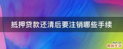 抵押贷款还清后要注销哪些手续
