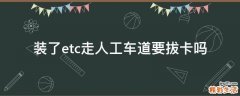 装了etc走人工车道要拔卡吗