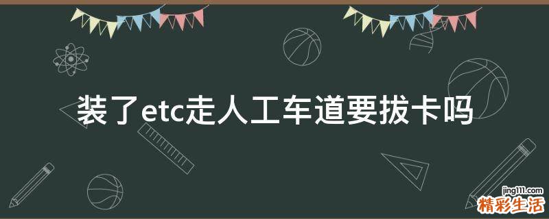 装了etc走人工车道要拔卡吗