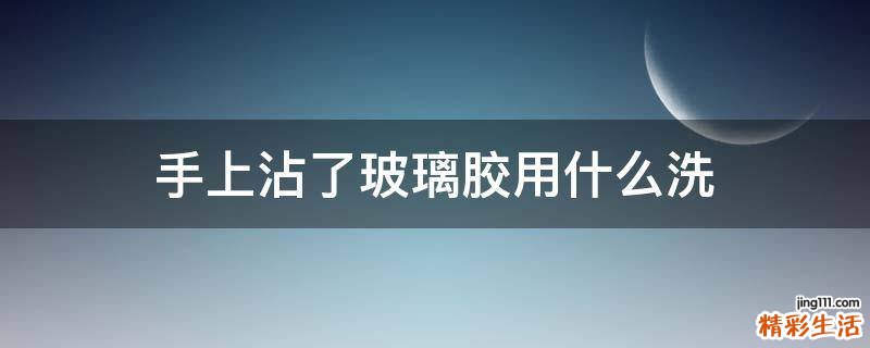 手上沾了玻璃胶用什么洗