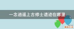 一念逍遥上古修士遗迹在哪里