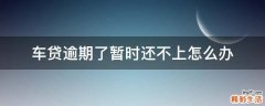 车贷逾期了暂时还不上怎么办