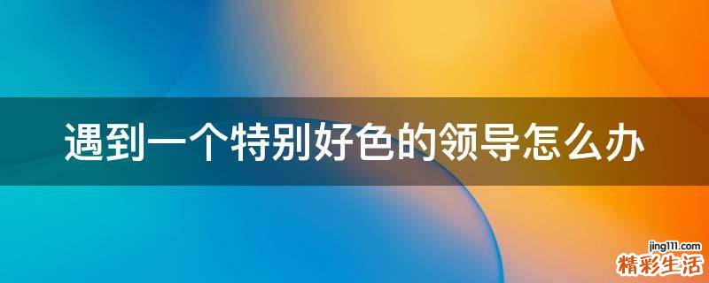 遇到一个特别好色的领导怎么办