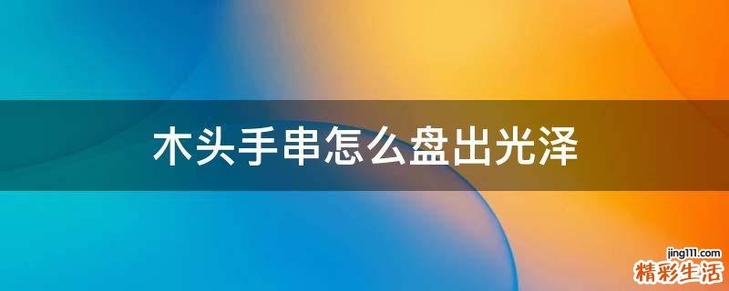 木头手串怎么盘出光泽