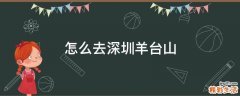 怎么去深圳羊台山