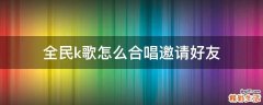 全民k歌怎么合唱邀请好友