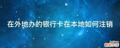 在外地办的银行卡在本地如何注销