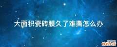 大面积瓷砖膜久了难撕怎么办