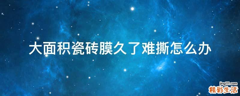 大面积瓷砖膜久了难撕怎么办