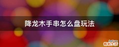 降龙木手串怎么盘玩法