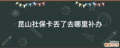 昆山社保卡丢了去哪里补办