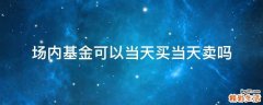 场内基金可以当天买当天卖吗