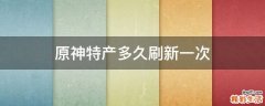 原神特产多久刷新一次