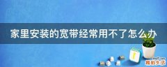 家里安装的宽带经常用不了怎么办