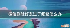 微信删除好友过于频繁怎么办
