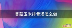 香菇玉米排骨汤怎么做