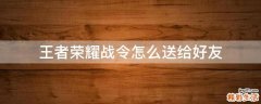 王者荣耀战令怎么送给好友
