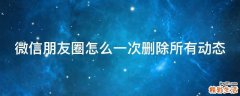 微信朋友圈怎么一次删除所有动态