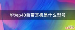 华为p40自带耳机是什么型号