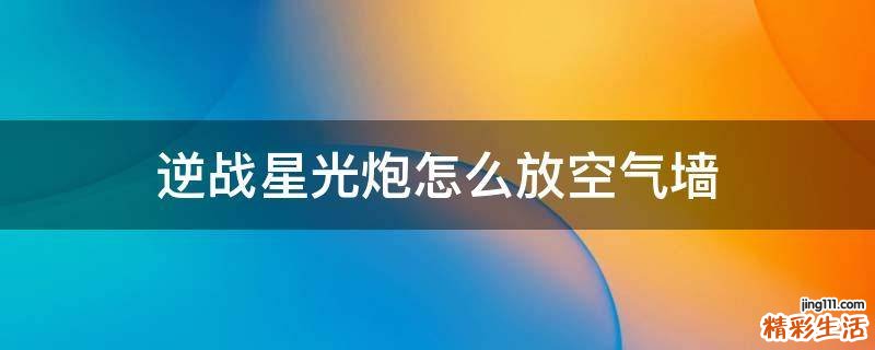逆战星光炮怎么放空气墙