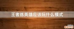 王者练英雄应该玩什么模式