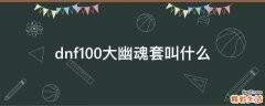 dnf100大幽魂套叫什么