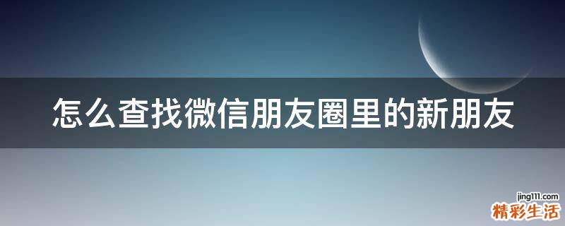 怎么查找微信朋友圈里的新朋友