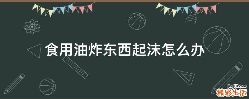 食用油炸东西起沫怎么办