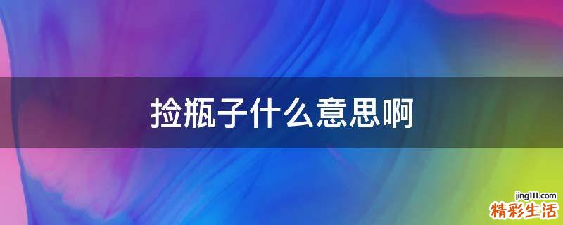 捡瓶子什么意思啊