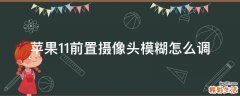 苹果11前置摄像头模糊怎么调
