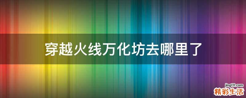 穿越火线万化坊去哪里了