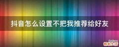 抖音怎么设置不把我推荐给好友