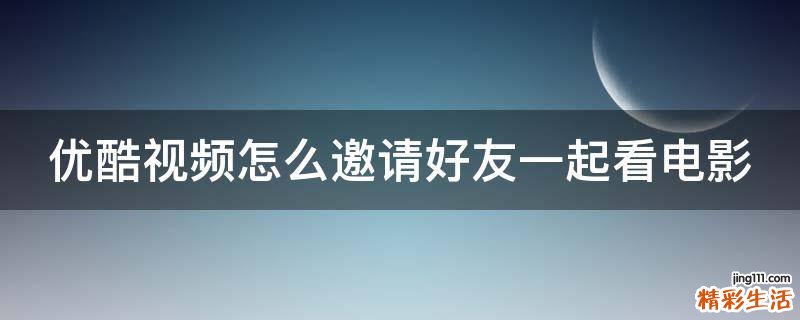 优酷视频怎么邀请好友一起看电影
