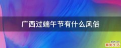 广西过端午节有什么风俗