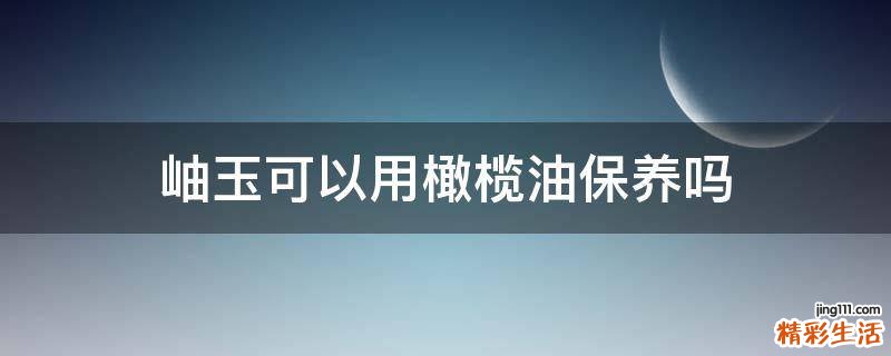 岫玉可以用橄榄油保养吗