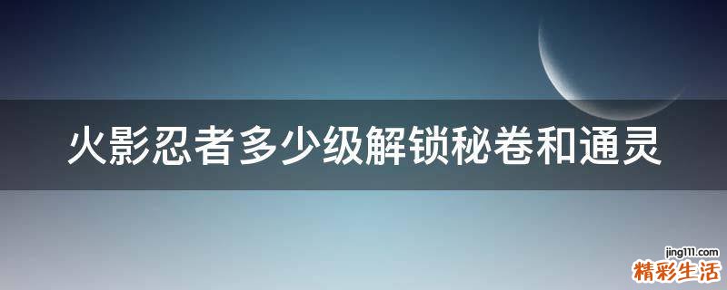 火影忍者多少级解锁秘卷和通灵