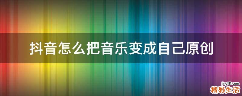 抖音怎么把音乐变成自己原创