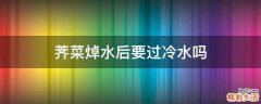 荠菜焯水后要过冷水吗