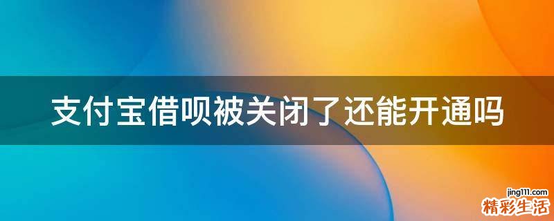 支付宝借呗被关闭了还能开通吗