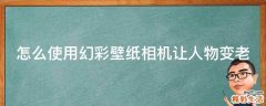 怎么使用幻彩壁纸相机让人物变老