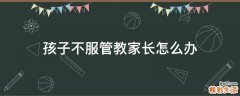 孩子不服管教家长怎么办