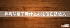乒乓球瘪了用什么办法使它鼓起来