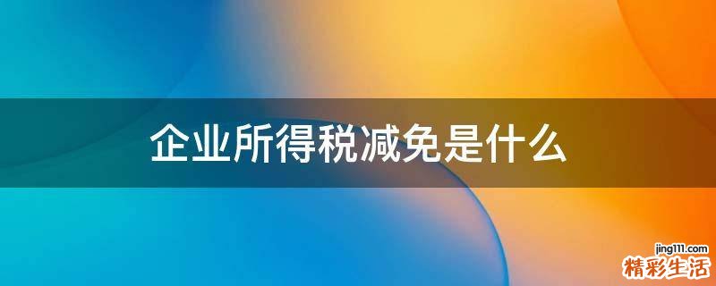 企业所得税减免是什么
