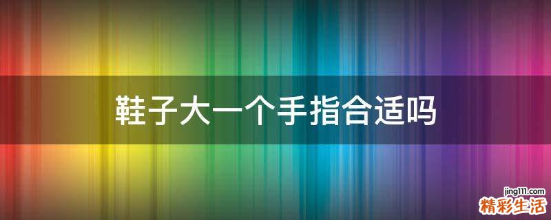 鞋子大一个手指合适吗