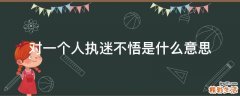 对一个人执迷不悟是什么意思