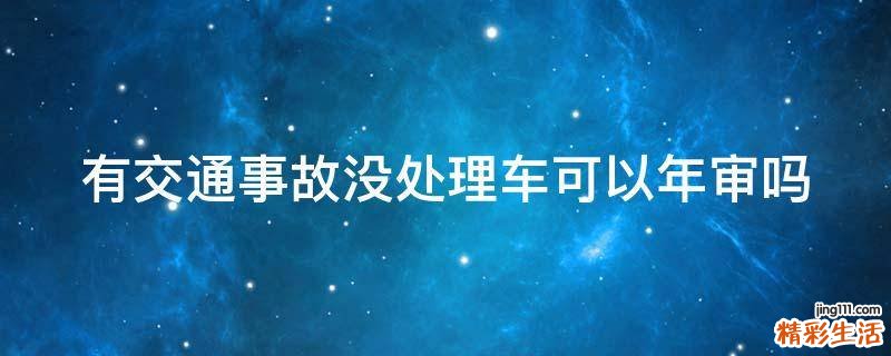 有交通事故没处理车可以年审吗