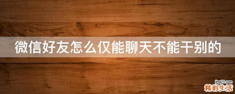 微信好友怎么仅能聊天不能干别的