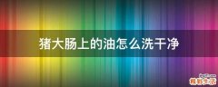 猪大肠上的油怎么洗干净