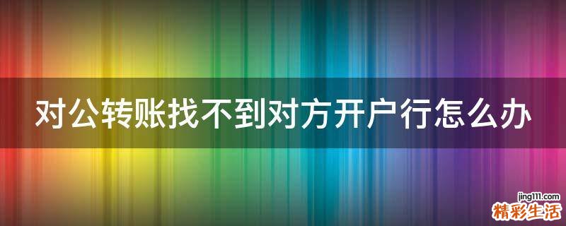 对公转账找不到对方开户行怎么办